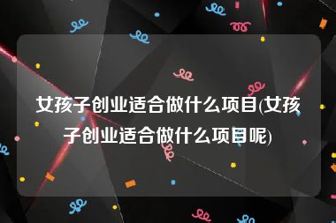 女孩子创业适合做什么项目(女孩子创业适合做什么项目呢)