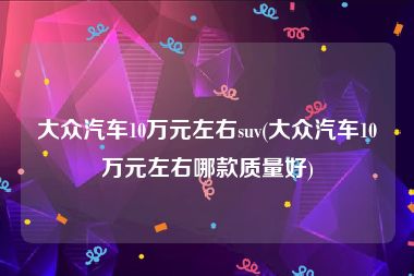 大众汽车10万元左右suv(大众汽车10万元左右哪款质量好)