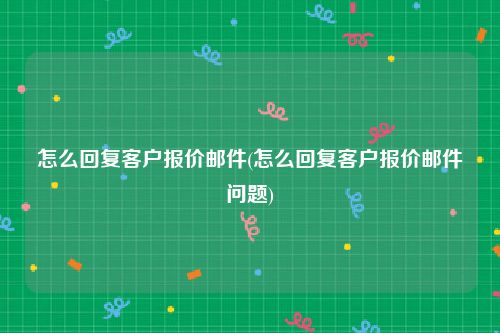 怎么回复客户报价邮件(怎么回复客户报价邮件问题)