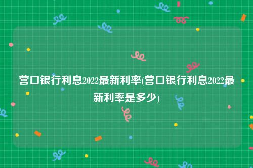 营口银行利息2022最新利率(营口银行利息2022最新利率是多少)