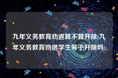 九年义务教育劝退算不算开除(九年义务教育劝退学生等于开除吗)