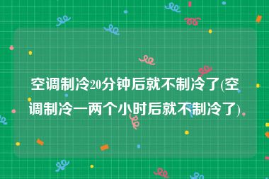 空调制冷20分钟后就不制冷了(空调制冷一两个小时后就不制冷了)