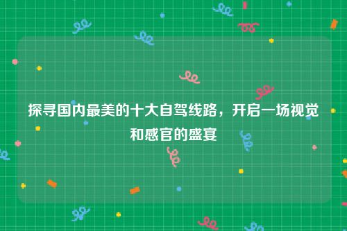 探寻国内最美的十大自驾线路，开启一场视觉和感官的盛宴