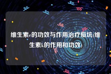 维生素e的功效与作用治疗痘坑(维生素k的作用和功效)