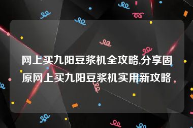 网上买九阳豆浆机全攻略,分享固原网上买九阳豆浆机实用新攻略