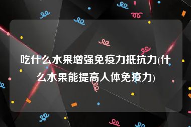 吃什么水果增强免疫力抵抗力(什么水果能提高人体免疫力)