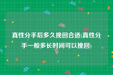 真性分手后多久挽回合适(真性分手一般多长时间可以挽回)