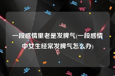 一段感情里老是发脾气(一段感情中女生经常发脾气怎么办)