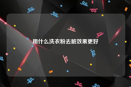 用什么洗衣粉去脏效果更好