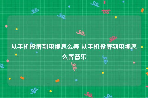 从手机投屏到电视怎么弄 从手机投屏到电视怎么弄音乐