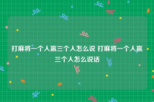 打麻将一个人赢三个人怎么说 打麻将一个人赢三个人怎么说话