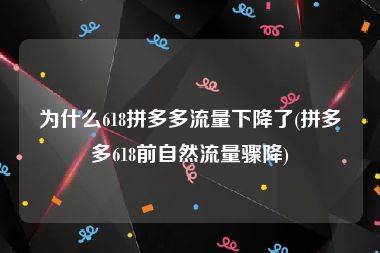 为什么618拼多多流量下降了(拼多多618前自然流量骤降)