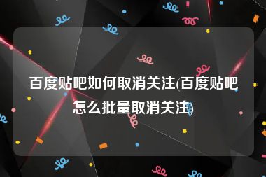 百度贴吧如何取消关注(百度贴吧怎么批量取消关注)