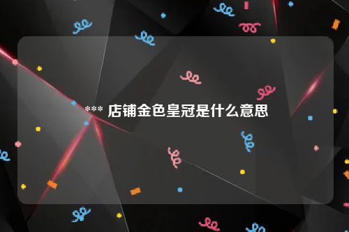  *** 店铺金色皇冠是什么意思