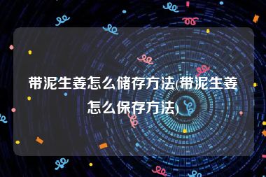 带泥生姜怎么储存方法(带泥生姜怎么保存方法)