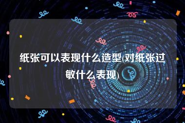 纸张可以表现什么造型(对纸张过敏什么表现)