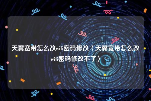 天翼宽带怎么改wifi密码修改〈天翼宽带怎么改wifi密码修改不了〉