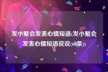 发小聚会发表心情短语(发小聚会发表心情短语说说(60条))