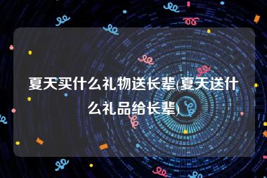 夏天买什么礼物送长辈(夏天送什么礼品给长辈)