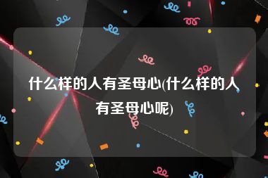 什么样的人有圣母心(什么样的人有圣母心呢)