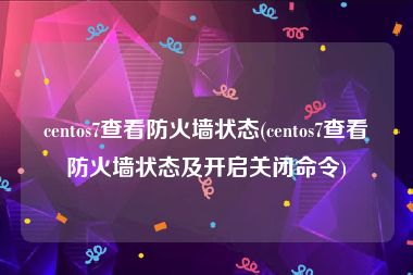 centos7查看防火墙状态(centos7查看防火墙状态及开启关闭命令)