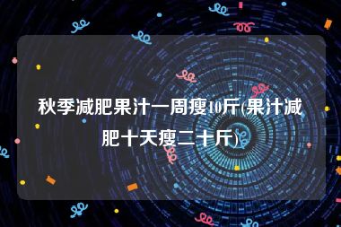 秋季减肥果汁一周瘦10斤(果汁减肥十天瘦二十斤)