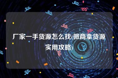 厂家一手货源怎么找(微商拿货源实用攻略)