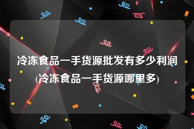 冷冻食品一手货源批发有多少利润(冷冻食品一手货源哪里多)