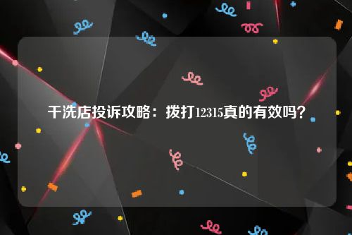 干洗店投诉攻略：拨打12315真的有效吗？