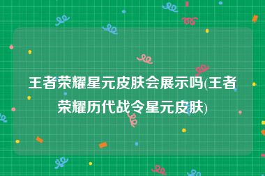 王者荣耀星元皮肤会展示吗(王者荣耀历代战令星元皮肤)