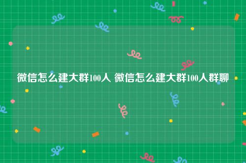 微信怎么建大群100人 微信怎么建大群100人群聊