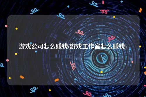 游戏公司怎么赚钱(游戏工作室怎么赚钱)