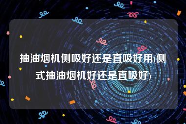 抽油烟机侧吸好还是直吸好用(侧式抽油烟机好还是直吸好)