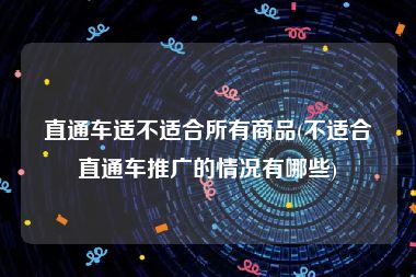 直通车适不适合所有商品(不适合直通车推广的情况有哪些)