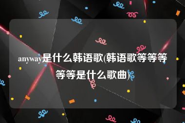 anyway是什么韩语歌(韩语歌等等等等等是什么歌曲)