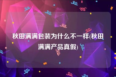 秋田满满包装为什么不一样(秋田满满产品真假)