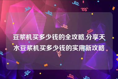 豆浆机买多少钱的全攻略,分享天水豆浆机买多少钱的实用新攻略