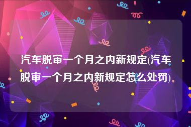 汽车脱审一个月之内新规定(汽车脱审一个月之内新规定怎么处罚)