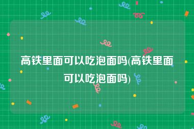 高铁里面可以吃泡面吗(高铁里面可以吃泡面吗)