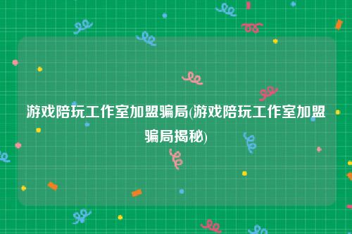 游戏陪玩工作室加盟骗局(游戏陪玩工作室加盟骗局揭秘)