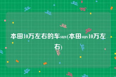 本田10万左右的车suv(本田suv10万左右)