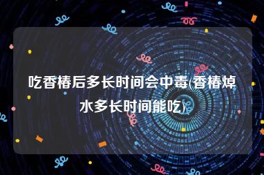 吃香椿后多长时间会中毒(香椿焯水多长时间能吃)