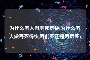 为什么老人做寿死得快(为什么老人做寿死得快,寿前死还是寿后死)