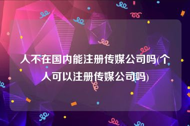 人不在国内能注册传媒公司吗(个人可以注册传媒公司吗)