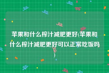 苹果和什么榨汁减肥更好(苹果和什么榨汁减肥更好可以正常吃饭吗)