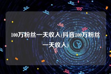 100万粉丝一天收入(抖音100万粉丝一天收入)