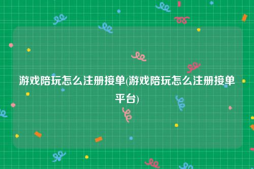 游戏陪玩怎么注册接单(游戏陪玩怎么注册接单平台)