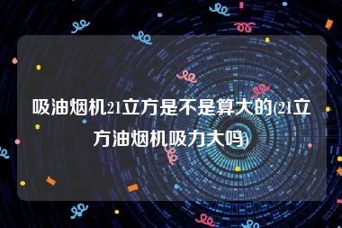 吸油烟机21立方是不是算大的(21立方油烟机吸力大吗)