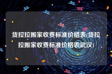 货拉拉搬家收费标准价格表(货拉拉搬家收费标准价格表武汉)