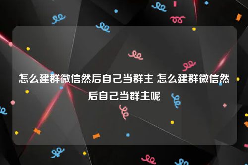 怎么建群微信然后自己当群主 怎么建群微信然后自己当群主呢